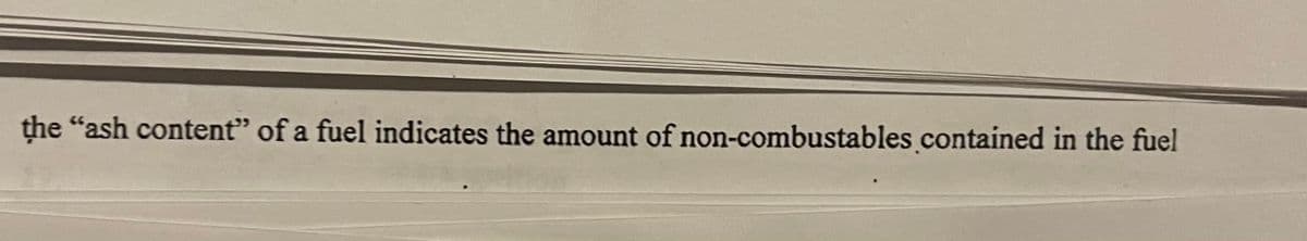 the "ash content" of a fuel indicates the amount of non-combustables .contained in the fuel
