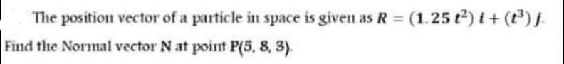 The position vector of a particle in space is given as R = (1.25 t2) i+ (t).
Find the Normal vector N at point P(5, 8, 3).
