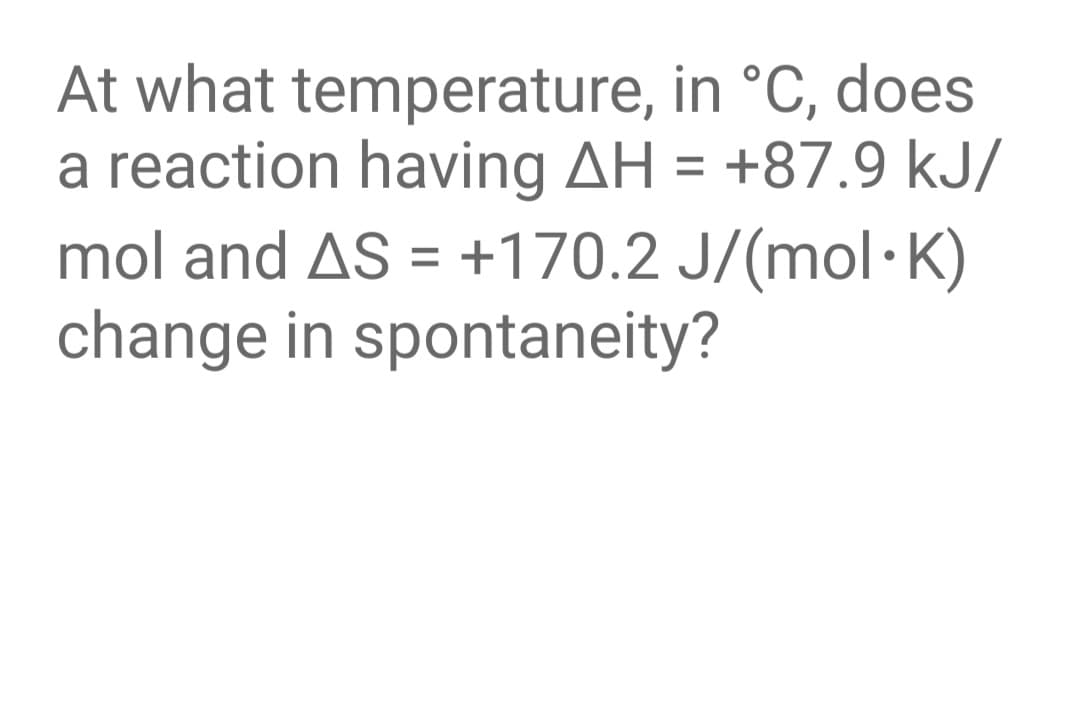 At what temperature, in °C, does
a reaction having AH = +87.9 kJ/
mol and AS = +170.2 J/(mol·K)
change in spontaneity?
