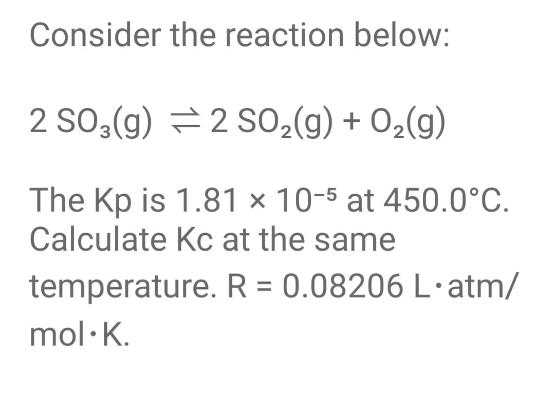 Consider the reaction below:
2 SO3(g) =2 SO,(g) + 02(g)
The Kp is 1.81 × 10-5 at 450.0°C.
Calculate Kc at the same
temperature. R = 0.08206 L·atm/
mol· K.
