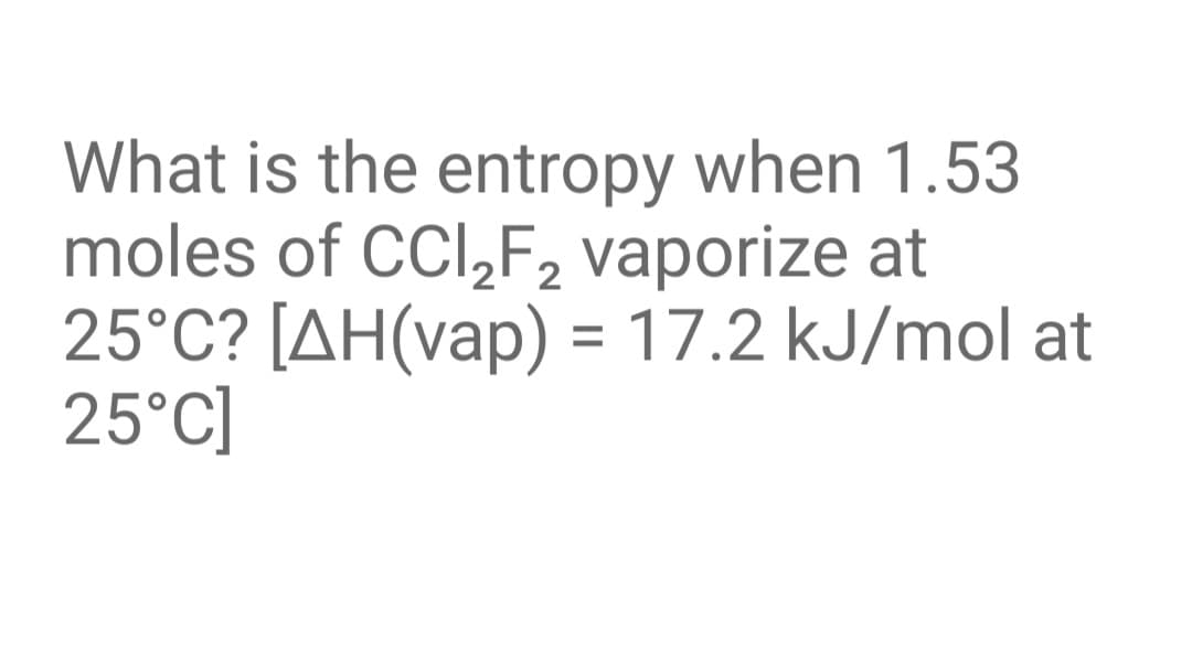 What is the entropy when 1.53
moles of CCl,F, vaporize at
25°C? [AH(vap) = 17.2 kJ/mol at
25°C]
%3D
