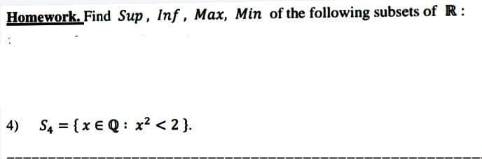 Homework. Find Sup, Inf, Max, Min of the following subsets of R:
4)
S4 = {x € Q : x? < 2 }.
