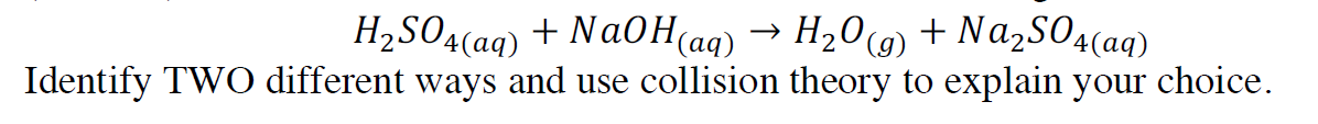 H2SO4(aq) + Na0H(aq)
Identify TWO different ways and use collision theory to explain your choice.
H20g) + Na2S04(aq)

