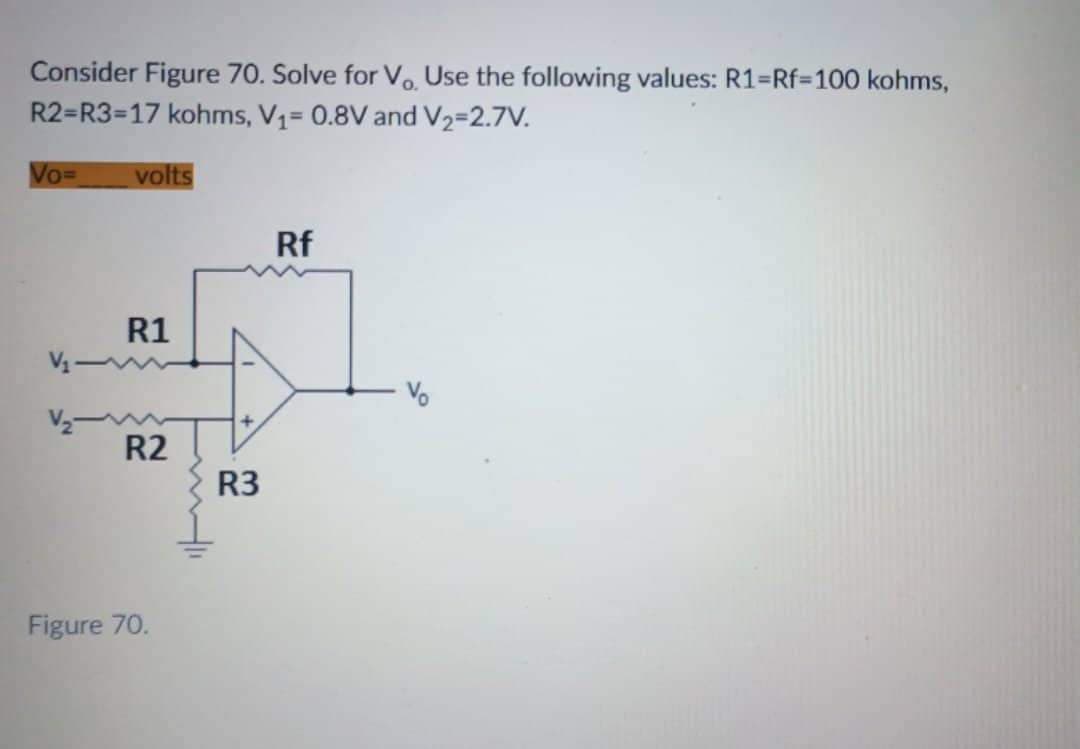 Consider Figure 70. Solve for Vo. Use the following values: R1=Rf=100 kohms,
R2=R3-17 kohms, V₁= 0.8V and V₂=2.7V.
Vo=
volts
Rf
R1
R2
Figure 70.
+
R3