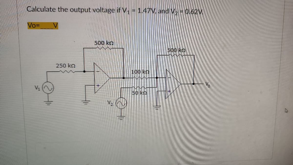 Calculate the output voltage if V₁ = 1.47V, and V₂ = 0.62V.
Vo=
500 kn
500 ΚΩ
250 kQ
V₁
V₂
100 ΚΩ
50 kn
4