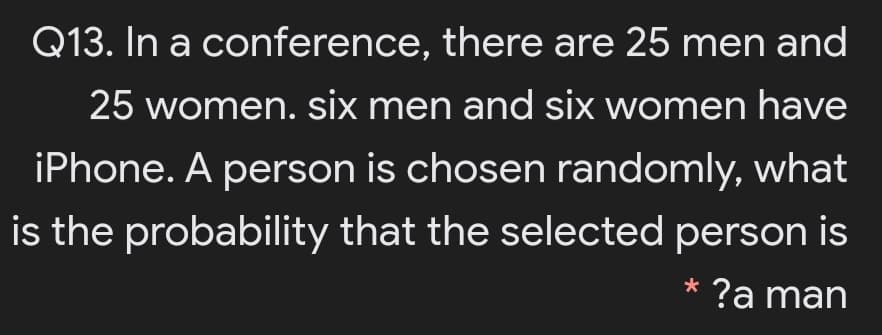 Q13. In a conference, there are 25 men and
25 women. six men and six women have
iPhone. A person is chosen randomly, what
is the probability that the selected person is
?a man
