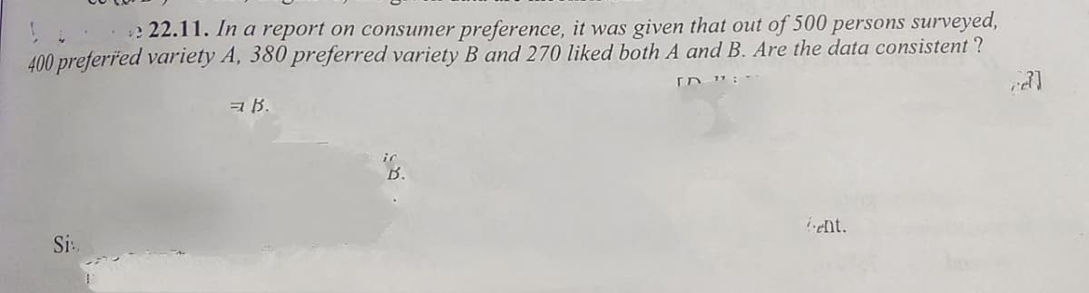 e 22.11. In a report on consumer preference, it was given that out of 500 persons surveyed,
400 preferřed variety A, 380 preferred variety B and 270 liked both A and B. Are the data consistent ?
a B.
ir
B.
ent.
Si
