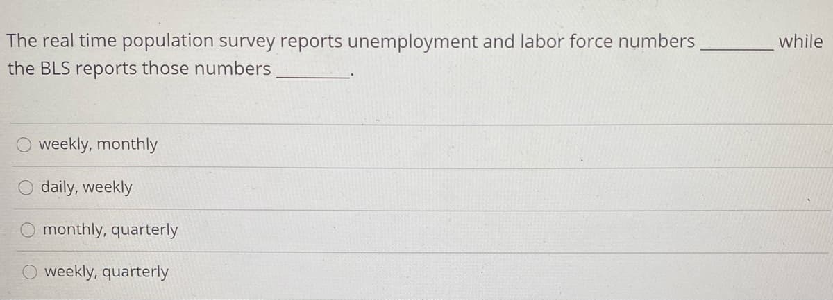 The real time population survey reports unemployment and labor force numbers
while
the BLS reports those numbers
weekly, monthly
daily, weekly
monthly, quarterly
weekly, quarterly
