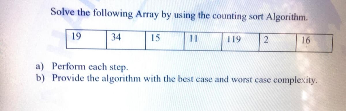 Solve the following Array by using the counting sort Algorithm.
19
34
15
11
119
2
16
a) Perform each step.
b) Provide the algorithm with the best case and worst case complexity.
