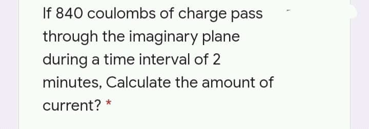If 840 coulombs of charge pass
through the imaginary plane
during a time interval of 2
minutes, Calculate the amount of
current? *
