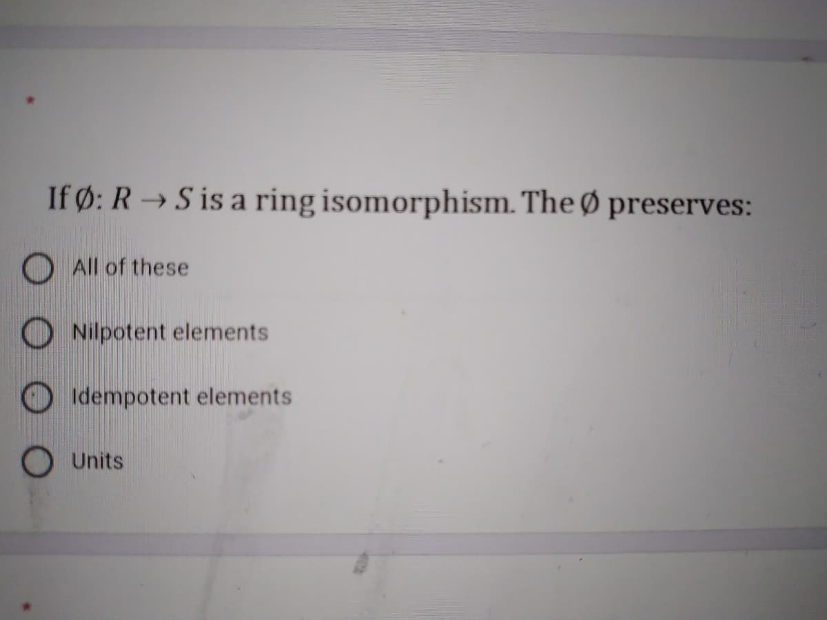 If Ø: R → S is a ring isomorphism. The Ø preserves:
O All of these
O Nilpotent elements
O Idempotent elements
Units
