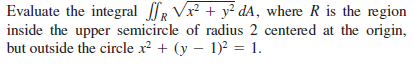 Evaluate the integral R Vr + y² dA, where R is the region
inside the upper semicircle of radius 2 centered at the origin,
but outside the circle x? + (y – 1)? = 1.
