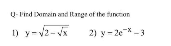 Q- Find Domain and Range of the function
1) y=v2- Vx
2) y = 2eX – 3
--
