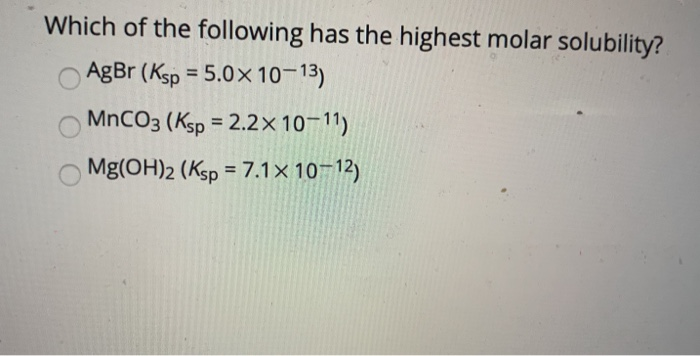 Which of the following has the highest molar solubility?
AgBr (Ksp = 5.0× 10-13)
%3D
MNCO3 (Ksp = 2.2×10-11)
%3D
Mg(OH)2 (Ksp = 7.1× 10–12)
%3D
