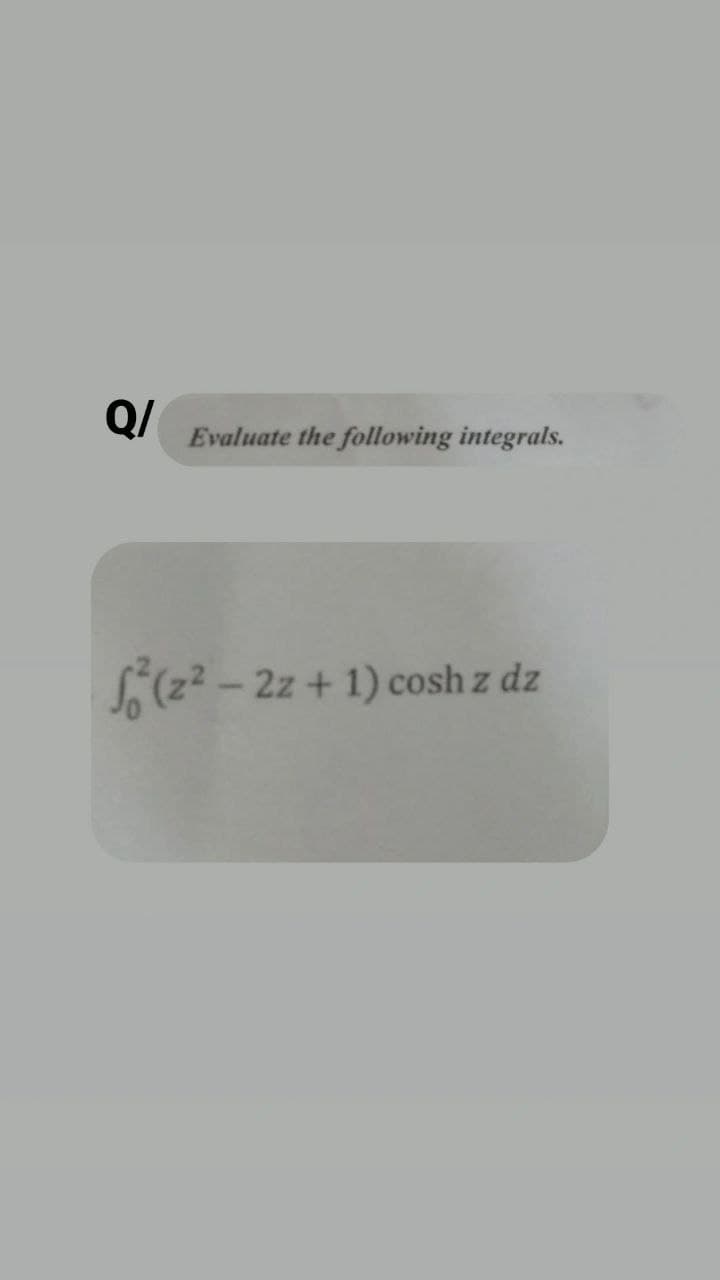 Q/
Evaluate the following integrals.
(2²-2z+1) cosh z dz