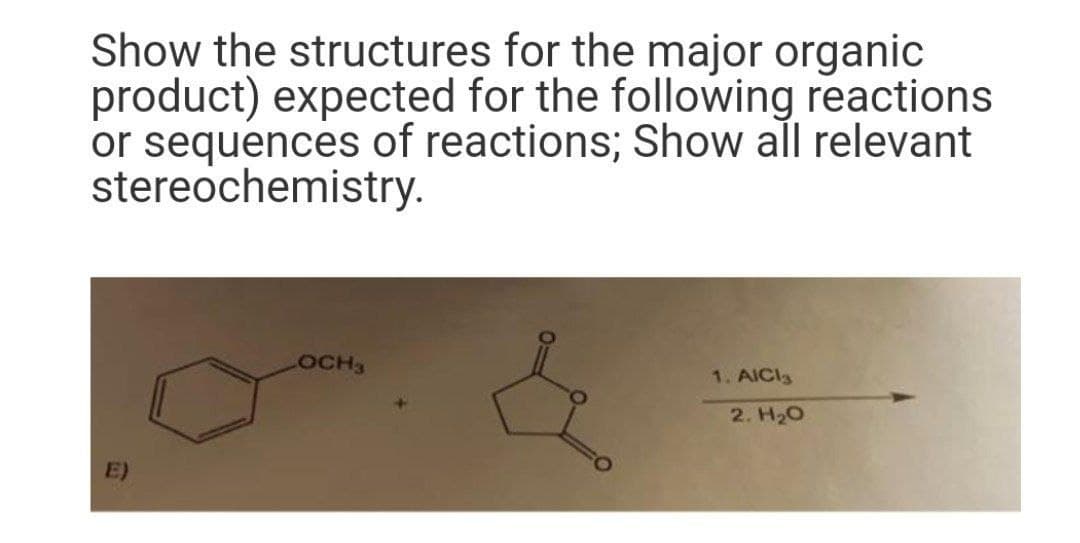 Show the structures for the major organic
product) expected for the following reactions
or sequences of reactions; Show all relevant
stereochemistry.
E)
LOCH3
&
1. AICI
2. H₂O