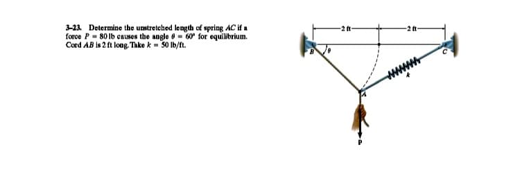 3-23. Determine the unstretched length of spring AC if a
force P- 80 Ib causes the angle 6 - 60" for equilibrium.
Cord AB is 2 ft long. Take k = 50 lb/ft.
-2 ft

