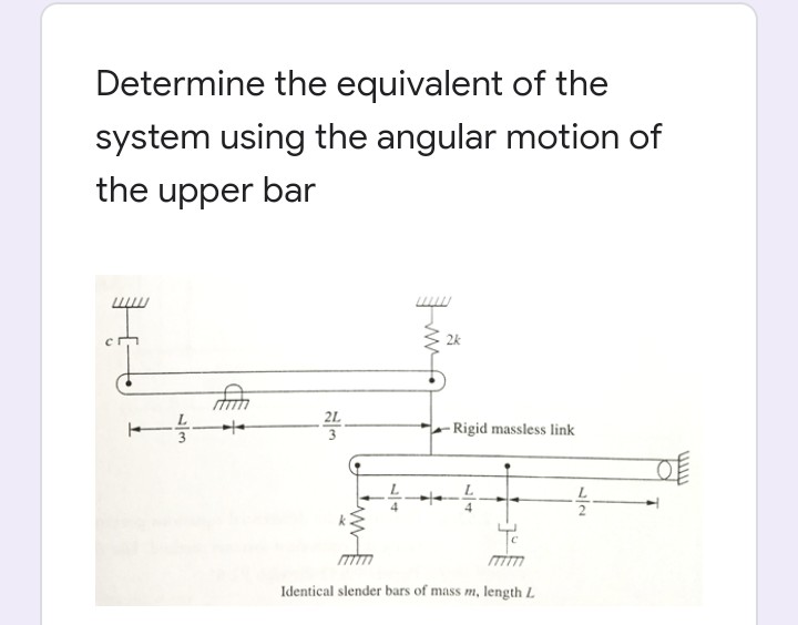 Determine the equivalent of the
system using the angular motion of
the upper bar
2k
2L
3
- Rigid massless link
Tim
Identical slender bars of mass m, length L
