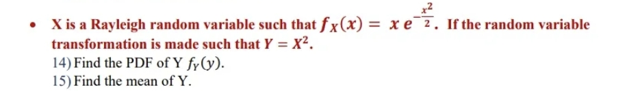 x2
X is a Rayleigh random variable such that fx(x) = x e¯2. If the random variable
transformation is made such that Y = X².
%3D
14) Find the PDF of Y fy(y).
15) Find the mean of Y.
