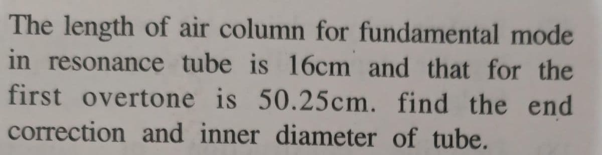 The length of air column for fundamental mode
in resonance tube is 16cm and that for the
first overtone is 50.25cm. find the end
correction and inner diameter of tube.
