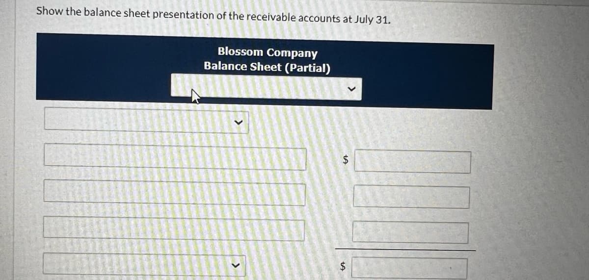 Show the balance sheet presentation of the receivable accounts at July 31.
A
Blossom Company
Balance Sheet (Partial)
$
$