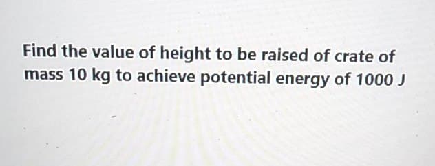 Find the value of height to be raised of crate of
mass 10 kg to achieve potential energy of 1000 J
