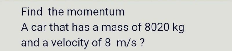 Find the momentum
A car that has a mass of 8020 kg
and a velocity of 8 m/s?
