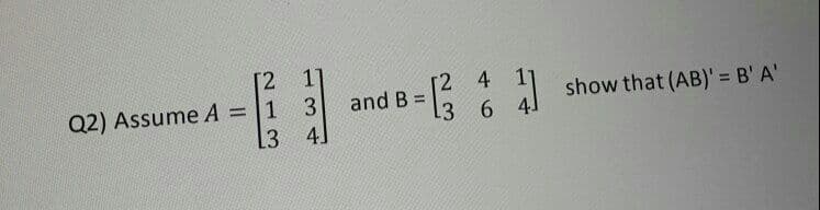 [2
Q2) Assume A = 1
4]
2 4
and B =
show that (AB)' = B' A'
%D
%3D
[3 6
13
