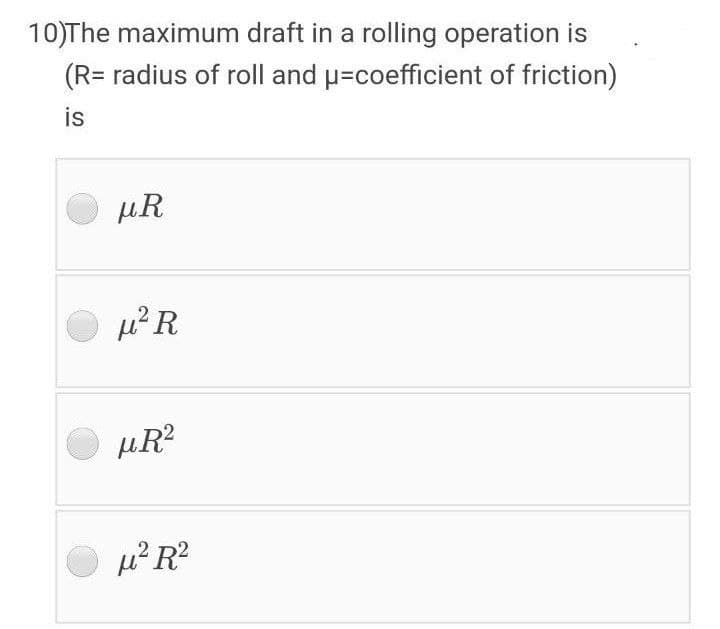 10)The maximum draft in a rolling operation is
(R= radius of roll and p=coefficient of friction)
is
µR
µR?
