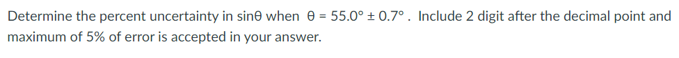 Determine the percent uncertainty in sine when 0 = 55.0° ± 0.7°. Include 2 digit after the decimal point and
maximum of 5% of error is accepted in your answer.
