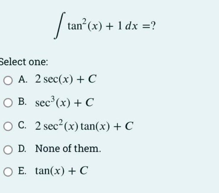 tan (x) + 1 dx =?
Select one:
O A. 2 sec(x) + C
O B. sec (x) + C
O C. 2 sec2(x) tan(x) + C
O D. None of them.
O E. tan(x) + C
