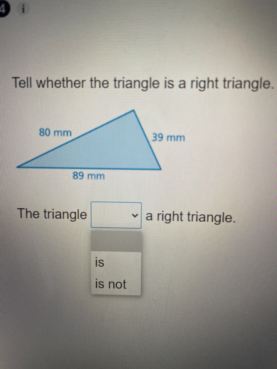 4 i
Tell whether the triangle is a right triangle.
80 mm
39 mm
89 mm
The triangle
v a right triangle.
is
is not
