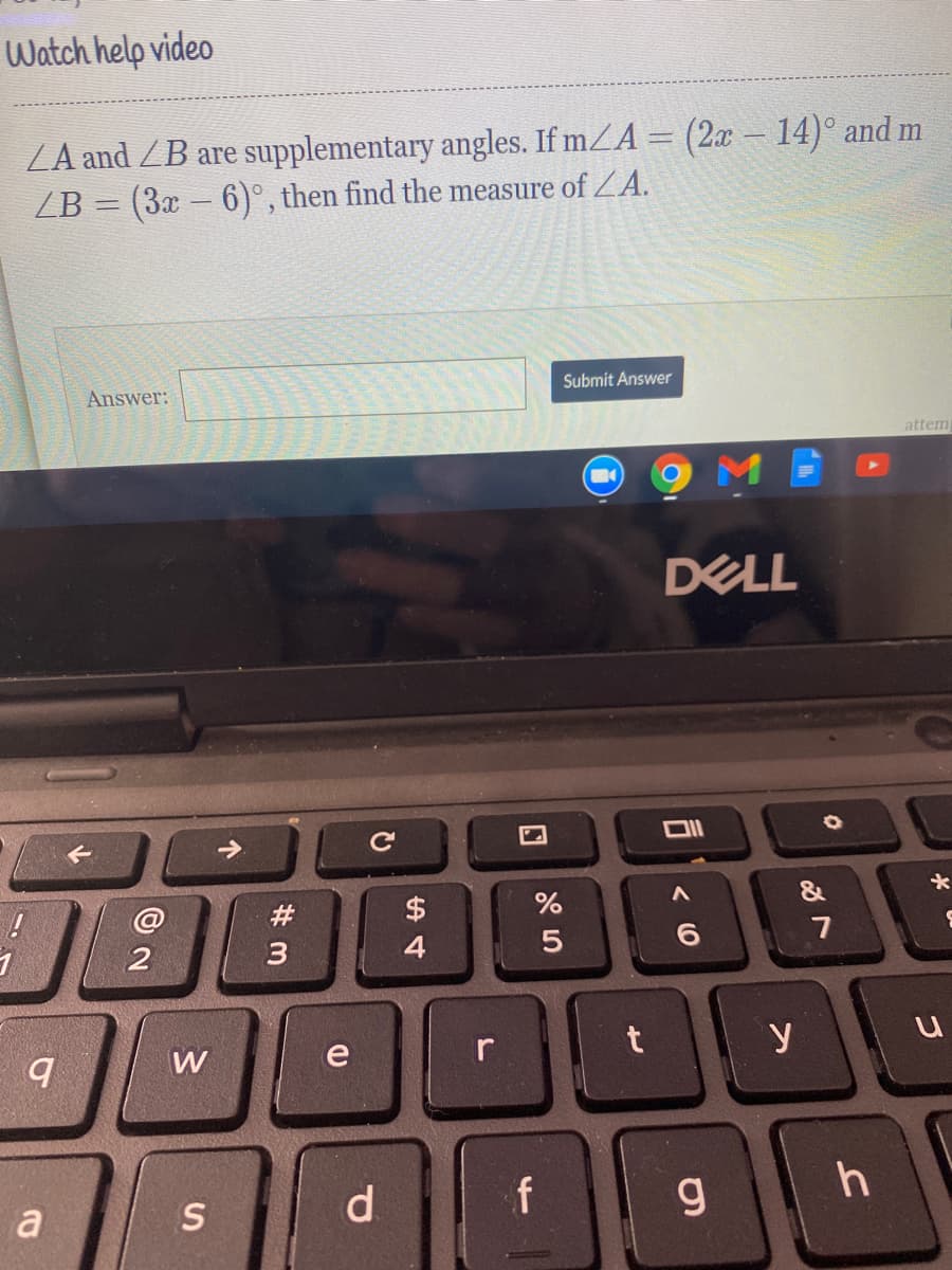 Watch help video
ZA and ZB are supplementary angles. If mZA = (2x - 14)° and m
(3x – 6)°, then find the measure of ZA.
ZB
%3D
Answer:
Submit Answer
attem
DELL
#
$
&
3
7
W
e
y
a
S
d.
f
