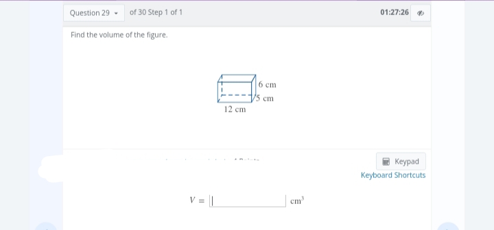 Question 29 of 30 Step 1 of 1
Find the volume of the figure.
V = |
12 cm
6 cm
/5 cm
cm³
01:27:26
Keypad
Keyboard Shortcuts