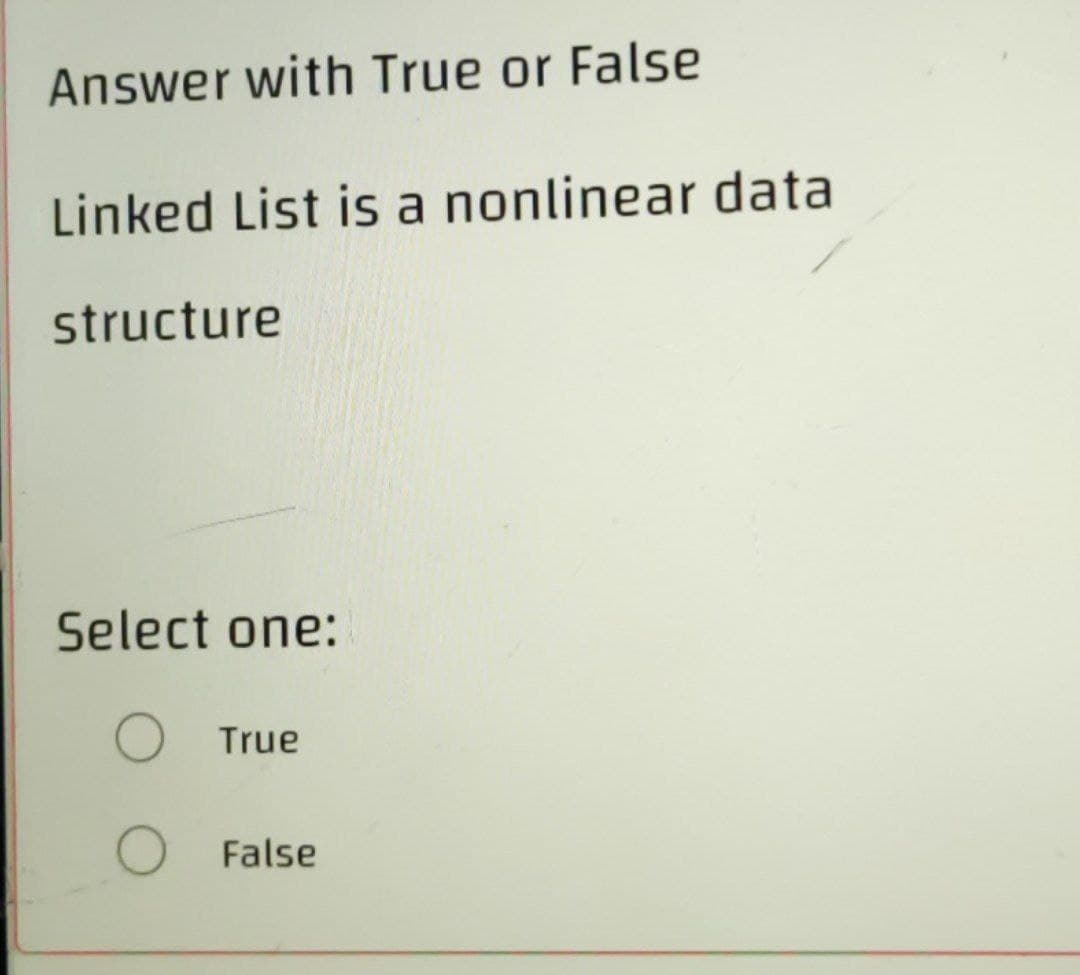Answer with True or False
Linked List is a nonlinear data
structure
Select one:
O
True
O False