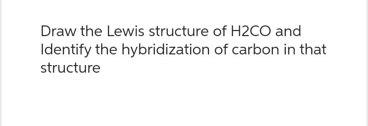 Draw the Lewis structure of H2CO and
of carbon in that
Identify the hybridization
structure
