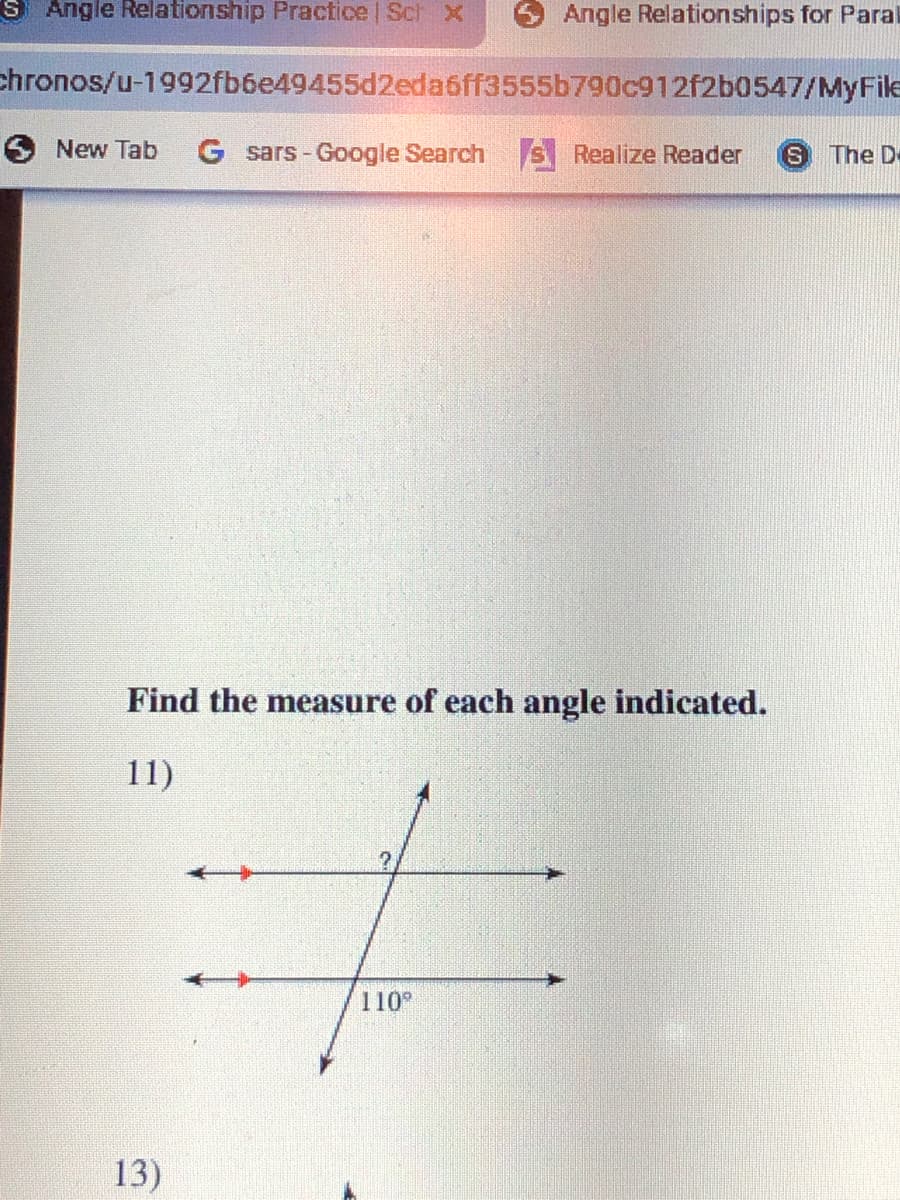 S Angle Relationship Practice | Sch x
Angle Relationships for Paral
chronos/u-1992fb6e49455d2eda6ff3555b790c912f2b0547/MyFile
O New Tab
G sars - Google Search S Realize Reader
The De
Find the measure of each angle indicated.
11)
110
13)
