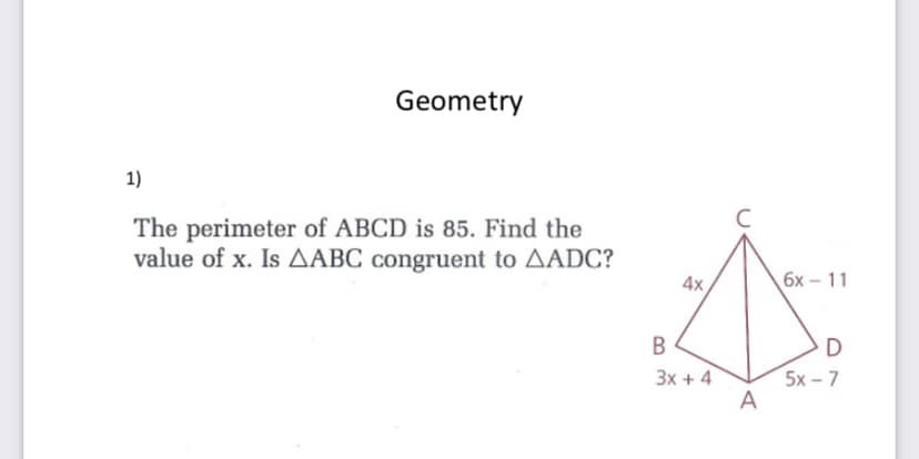 Geometry
1)
C
The perimeter of ABCD is 85. Find the
value of x. Is AABC congruent to AADC?
4x
6х - 11
B
D
5x – 7
A
3x + 4
