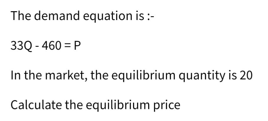 The demand equation is :-
33Q - 460 = P
In the market, the equilibrium quantity is 20
Calculate the equilibrium price
