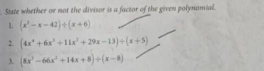 E State whether or not the divisor is a factor of the given polynomial.
1. (x' -x-42) (x+6)
2. (4x +6x'+11x'+29x-13)+(x+5)
3. (8x' - 66x +14x +8)+(x-8).
