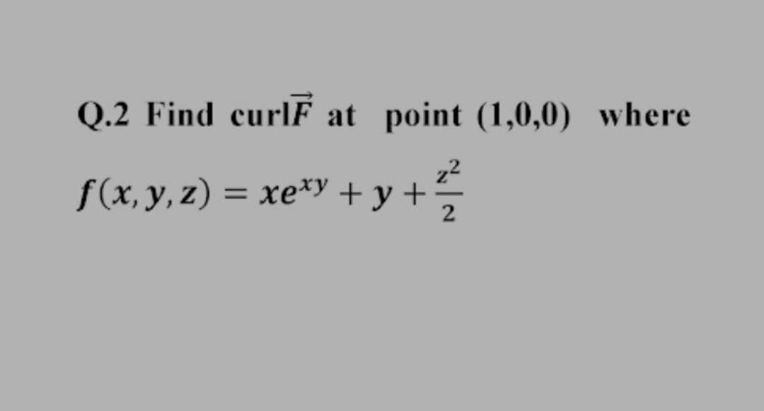 Q.2 Find curIF at point (1,0,0) where
f(x, y, z) = xe*y +y +
%3D
