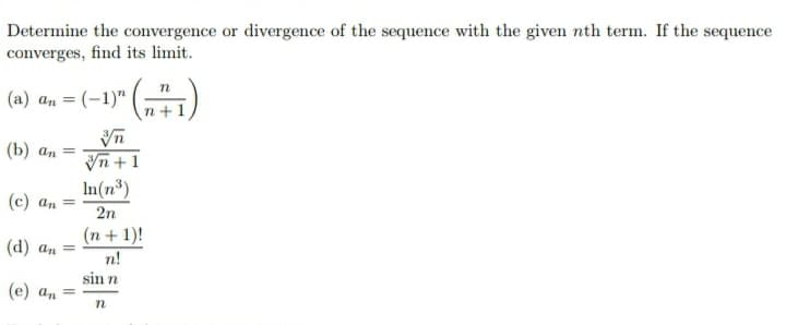 Determine the convergence or divergence of the sequence with the given nth term. If the sequence
converges, find its limit.
()
(a) an = (-1)"
n
(b) an =
Vn +1
In(n³)
(c) an =
2n
(n+ 1)!
(d) an =
n!
sin n
(е) а, —
