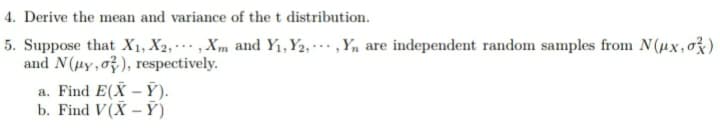 4. Derive the mean and variance of the t distribution.
5. Suppose that X1, X2, , Xm and Y1,Y2,· … , Yn are independent random samples from N (µx, o%)
and N(µy, o}), respectively.
a. Find E(X – Ỹ).
b. Find V(X – Ỹ)
