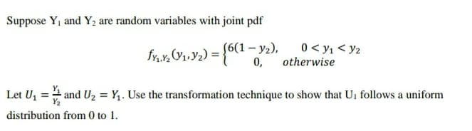 Suppose Y, and Y, are random variables with joint pdf
fy,x, (V1,Y2) =
S6(1 – y2),
0,
0 < y1 < y2
otherwise
Let U1 =4 and U2 = Y,. Use the transformation technique to show that Ui follows a uniform
%3D
distribution from 0 to 1.

