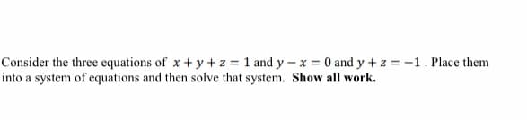 Consider the three equations of x + y + z = 1 and y - x = 0 and y + z = -1. Place them
into a system of equations and then solve that system. Show all work.
