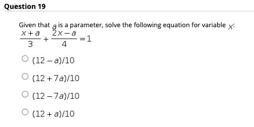 Question 19
Given that
a
is a parameter, solve the following equation for variable x:
X+a
2x- a
= 1
3
4
O (12 – a)/10
O (12 + 7a)/10
O (12 – 7a)/1O
O (12 + a)/10
