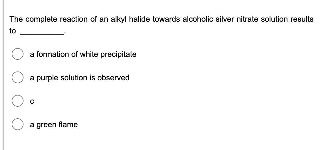 The complete reaction of an alkyl halide towards alcoholic silver nitrate solution results
to
a formation of white precipitate
a purple solution is observed
a green flame
