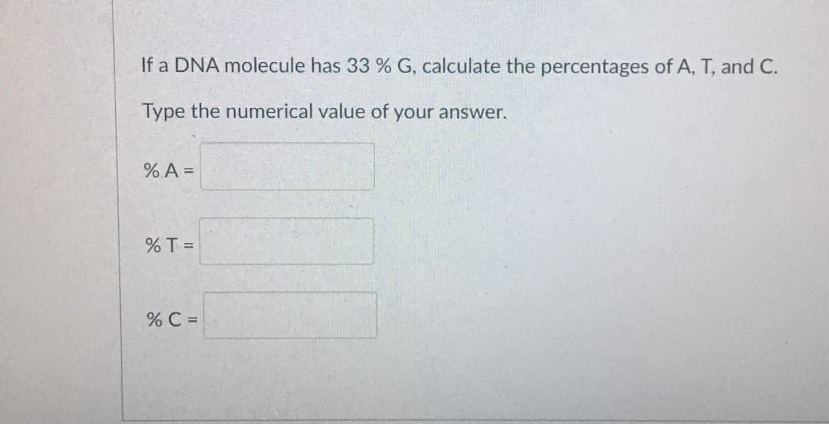 If a DNA molecule has 33 % G, calculate the percentages of A, T, and C.
Type the numerical value of your answer.
% A =
%T =
% C =
