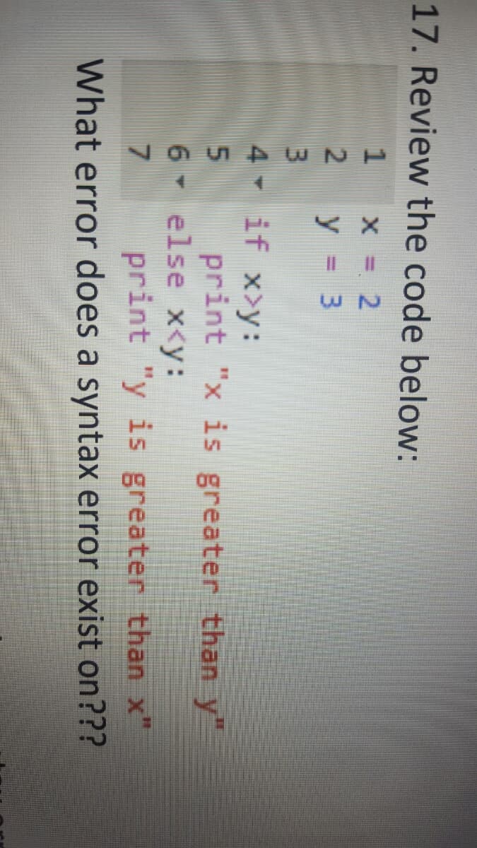 9545WN
17. Review the code below:
y = 3
4 if x>y:
print "x is greater than y"
6 else x<y:
print "y is greaten than x"
What error does a syntax error exist on???

