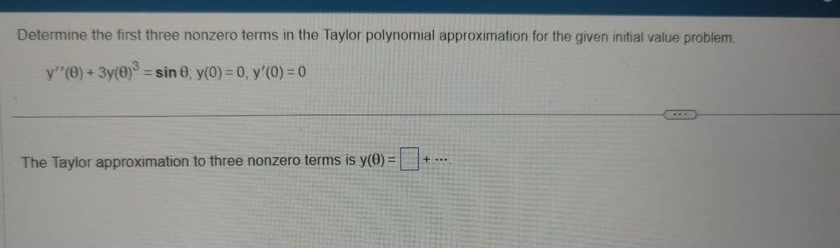 Determine the first three nonzero terms in the Taylor polynomial approximation for the given initial value problem.
y''(0) + 3y(0)³ = sin 0; y(0) = 0, y'(0) = 0
The Taylor approximation to three nonzero terms is y(0) =